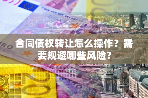 济南合同债权转让怎么操作？需要规避哪些风险？