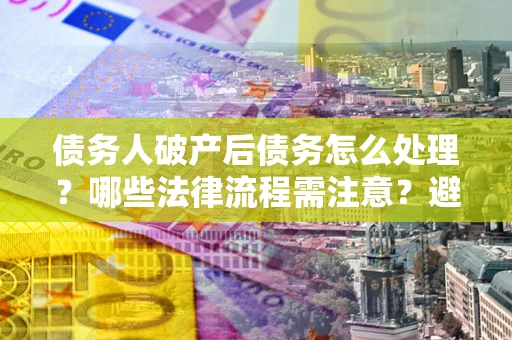 济南债务人破产后债务怎么处理？哪些法律流程需注意？避免踩坑指南