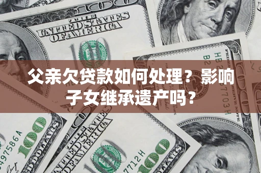 济南父亲欠贷款如何处理?影响子女继承遗产吗? 济南父亲欠贷款如何处理?影响子女继承遗产吗?