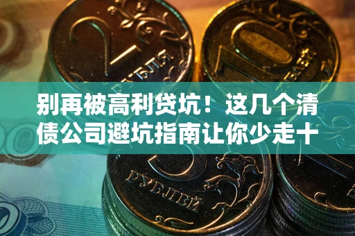 济南别再被高利贷坑！这几个清债公司避坑指南让你少走十年弯路