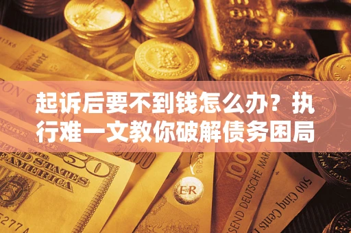 济南起诉后要不到钱怎么办？执行难一文教你破解债务困局