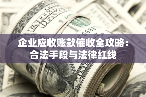 济南企业应收账款催收全攻略：合法手段与法律红线