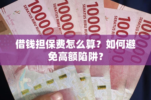 济南借钱担保费怎么算？如何避免高额陷阱？