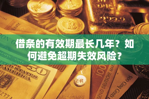济南借条的有效期最长几年？如何避免超期失效风险？
