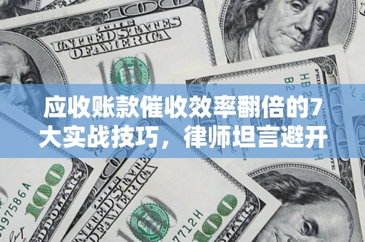 济南应收账款催收效率翻倍的7大实战技巧，律师坦言避开这些法律雷区最关键