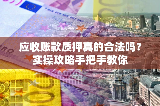 济南应收账款质押真的合法吗？实操攻略手把手教你