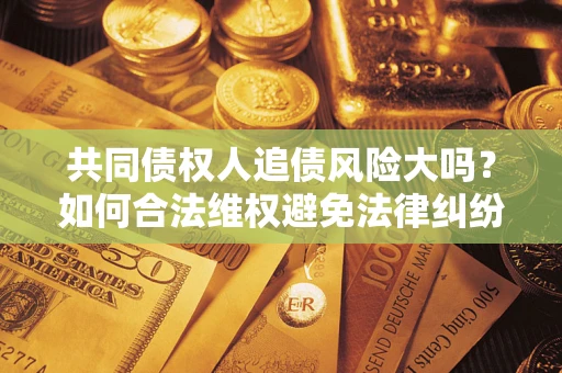 济南共同债权人追债风险大吗?如何合法维权避免法律纠纷? 济南共同债权人追债风险大吗?如何合法维权避免法律纠纷?