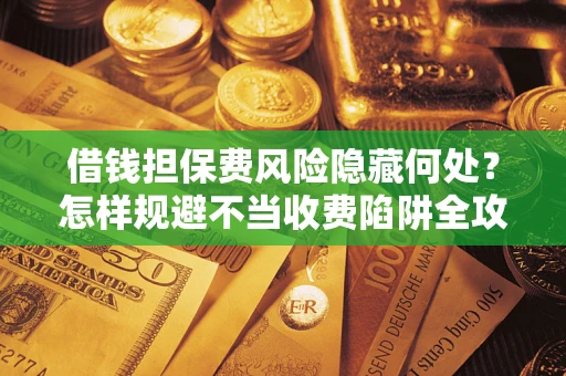 济南借钱担保费风险隐藏何处？怎样规避不当收费陷阱全攻略！