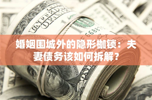 济南婚姻围城外的隐形枷锁：夫妻债务该如何拆解？