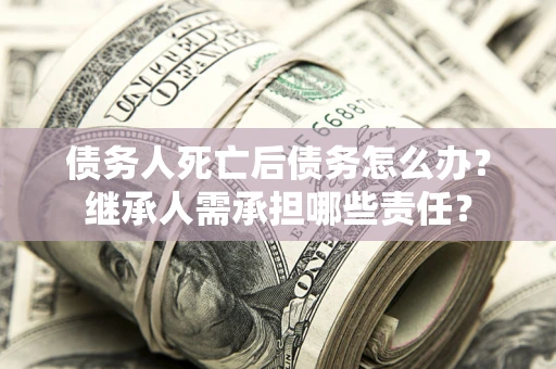 济南债务人死亡后债务怎么办？继承人需承担哪些责任？