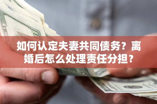 济南如何认定夫妻共同债务？离婚后怎么处理责任分担？