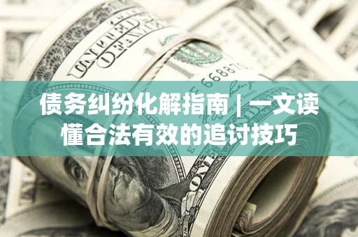 济南债务纠纷化解指南 | 一文读懂合法有效的追讨技巧