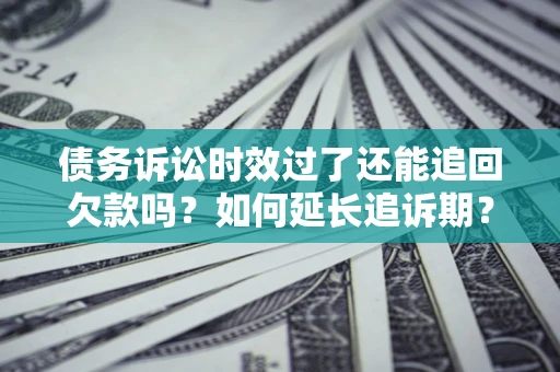 济南债务诉讼时效过了还能追回欠款吗？如何延长追诉期？