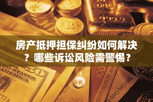 济南房产抵押担保纠纷如何解决？哪些诉讼风险需警惕？