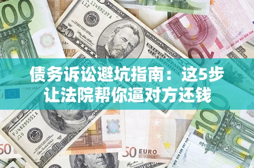 济南债务诉讼避坑指南：这5步让法院帮你逼对方还钱