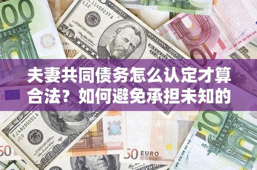 济南夫妻共同债务怎么认定才算合法？如何避免承担未知的债务风险？