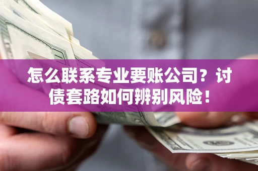 济南怎么联系专业要账公司？讨债套路如何辨别风险！
