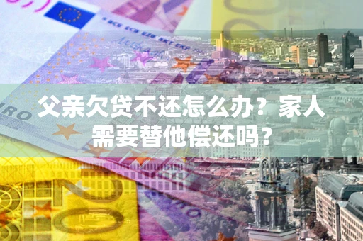 济南父亲欠贷不还怎么办？家人需要替他偿还吗？