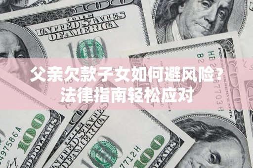 济南父亲欠款子女如何避风险？法律指南轻松应对