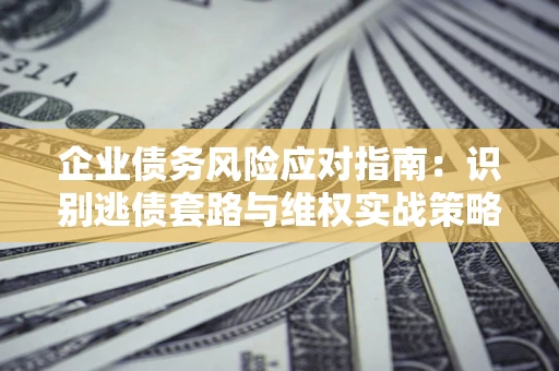 济南企业债务风险应对指南：识别逃债套路与维权实战策略