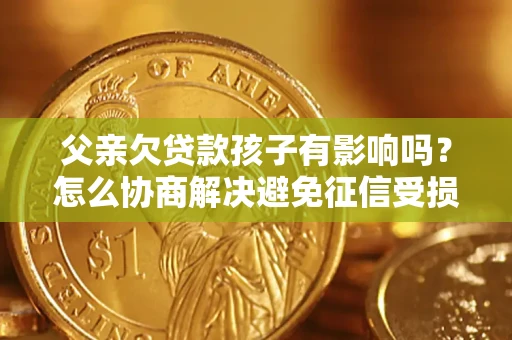 济南父亲欠贷款孩子有影响吗？怎么协商解决避免征信受损？