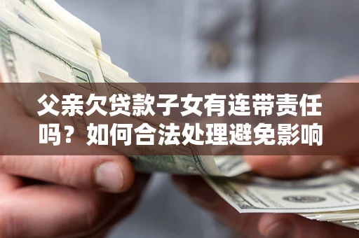 济南父亲欠贷款子女有连带责任吗？如何合法处理避免影响？