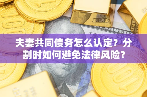 济南夫妻共同债务怎么认定？分割时如何避免法律风险？