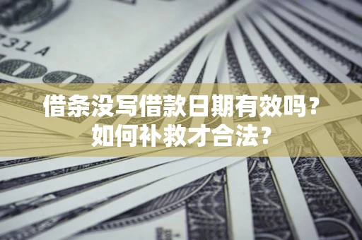 济南借条没写借款日期有效吗？如何补救才合法？