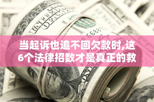 济南当起诉也追不回欠款时,这6个法律招数才是真正的救命稻草