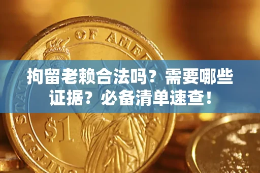 济南拘留老赖合法吗？需要哪些证据？必备清单速查！
