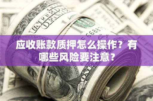 济南应收账款质押怎么操作？有哪些风险要注意？
